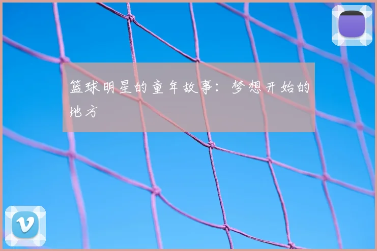 篮球明星的童年故事:梦想开始的地方