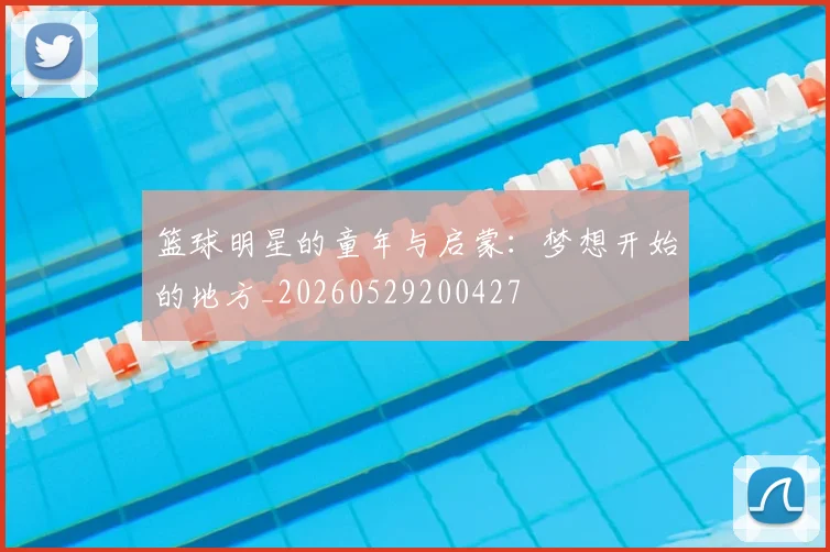 篮球明星的童年与启蒙：梦想开始的地方_20260529200427
