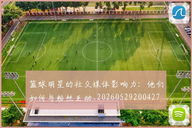 篮球明星的社交媒体影响力:他们如何与粉丝互动_20260529200427