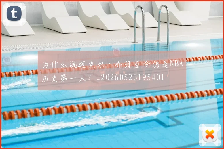 为什么说迈克尔·乔丹至今仍是NBA历史第一人?_20260523195401