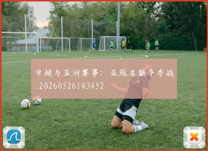 中超与亚洲赛事:亚冠名额争夺战_20260526143452