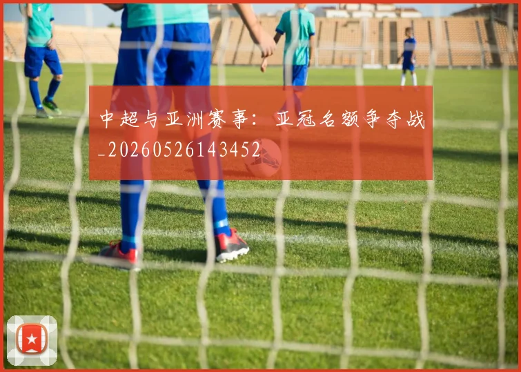中超与亚洲赛事:亚冠名额争夺战_20260526143452