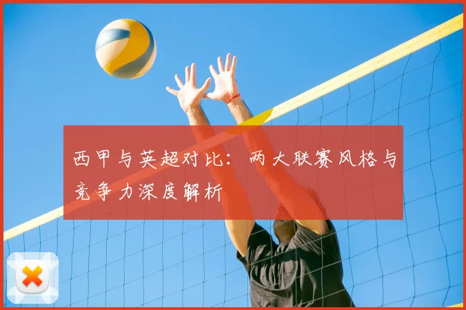 西甲与英超对比:两大联赛风格与竞争力深度解析