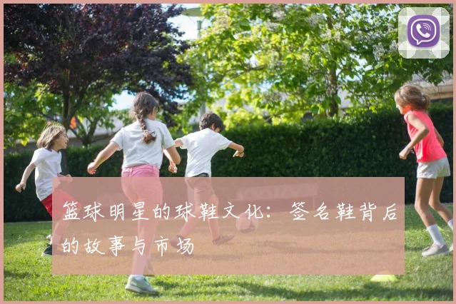 篮球明星的球鞋文化：签名鞋背后的故事与市场